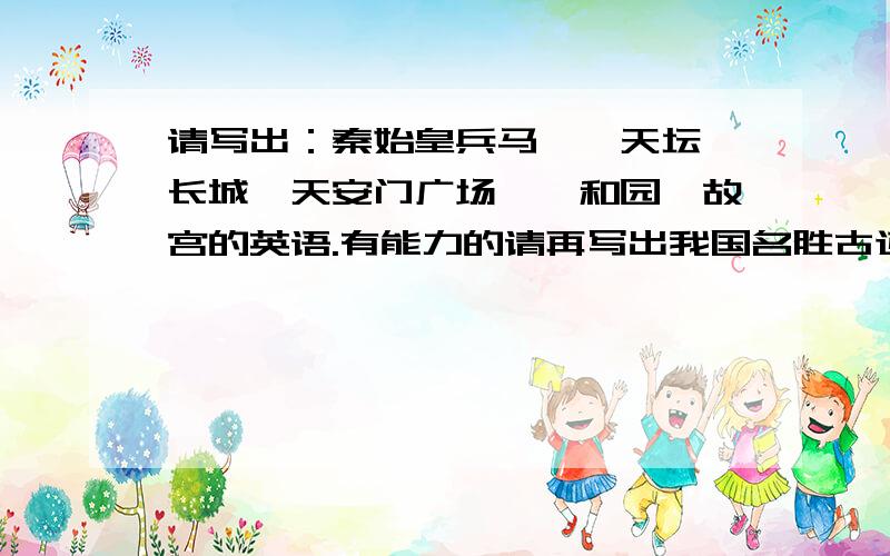 请写出：秦始皇兵马俑,天坛,长城,天安门广场,颐和园,故宫的英语.有能力的请再写出我国名胜古迹的英