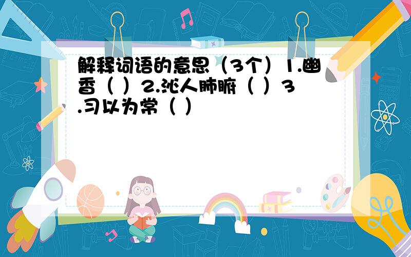 解释词语的意思（3个）1.幽香（ ）2.沁人肺腑（ ）3.习以为常（ ）