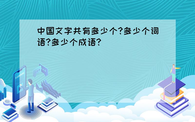 中国文字共有多少个?多少个词语?多少个成语?