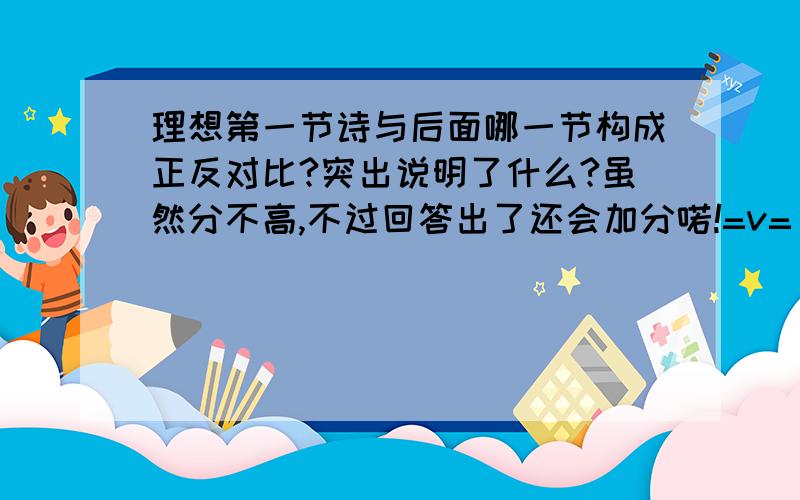 理想第一节诗与后面哪一节构成正反对比?突出说明了什么?虽然分不高,不过回答出了还会加分喏!=v=