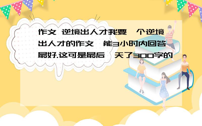 作文 逆境出人才我要一个逆境出人才的作文,能3小时内回答最好.这可是最后一天了300字的