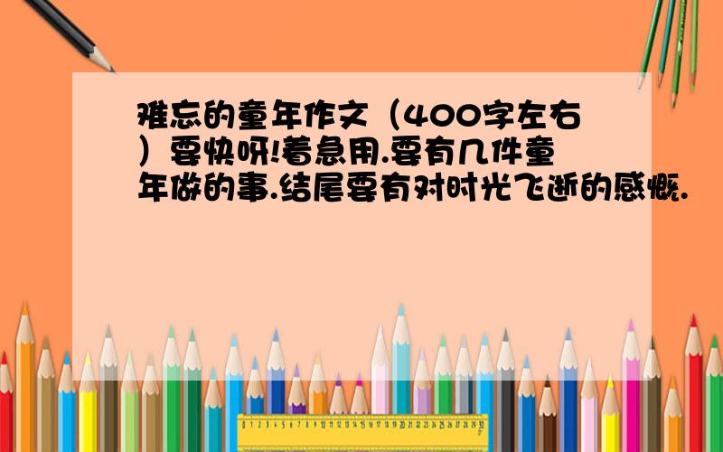 难忘的童年作文（400字左右）要快呀!着急用.要有几件童年做的事.结尾要有对时光飞逝的感慨.