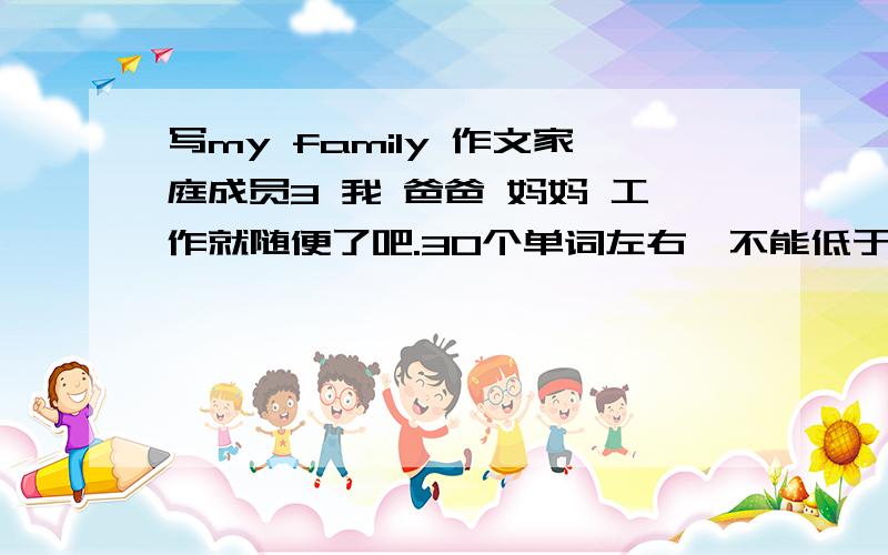 写my family 作文家庭成员3 我 爸爸 妈妈 工作就随便了吧.30个单词左右,不能低于25个单词,是英文!