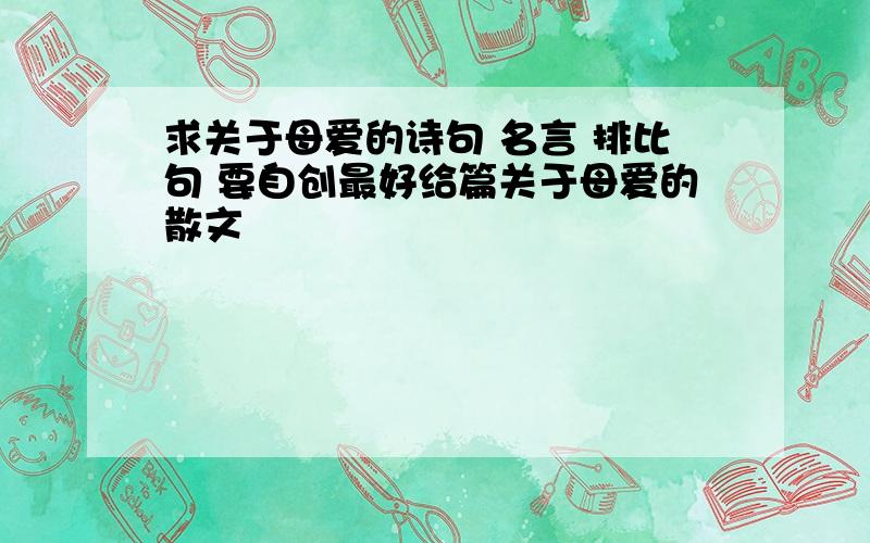 求关于母爱的诗句 名言 排比句 要自创最好给篇关于母爱的散文