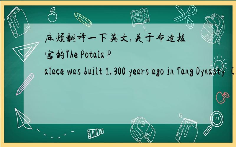 麻烦翻译一下英文,关于布达拉宫的The Potala Palace was built 1,300 years ago in Tang Dynasty (618-907AD) when the Tibetan King Songtsam Gambo married the Tang Princess Wencheng. Potala is the name of the place, which means residence of t