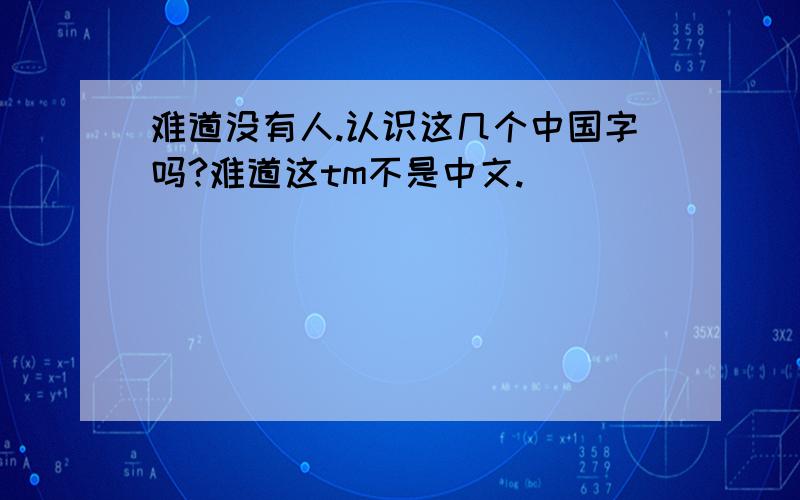 难道没有人.认识这几个中国字吗?难道这tm不是中文.