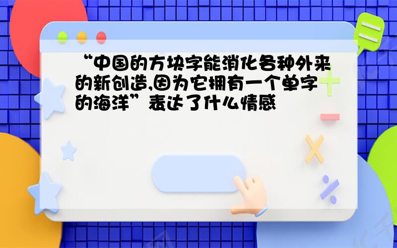 “中国的方块字能消化各种外来的新创造,因为它拥有一个单字的海洋”表达了什么情感