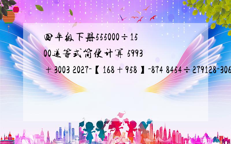 四年级下册555000÷1500递等式简便计算 5993+3003 2027-【168+958】-874 8454÷279128-3066-817-1117 1245÷25 25乘224乘125