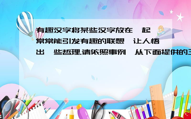 有趣汉字将某些汉字放在一起,常常能引发有趣的联想,让人悟出一些哲理.请依照事例,从下面提供的三组字中选择两组,发挥想象,分别写出一句有这里的话,句子中要包含提供的字    师与帅    1