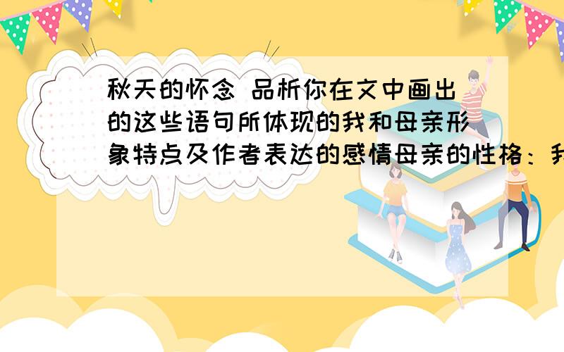 秋天的怀念 品析你在文中画出的这些语句所体现的我和母亲形象特点及作者表达的感情母亲的性格：我的形象：作者表达的感情：