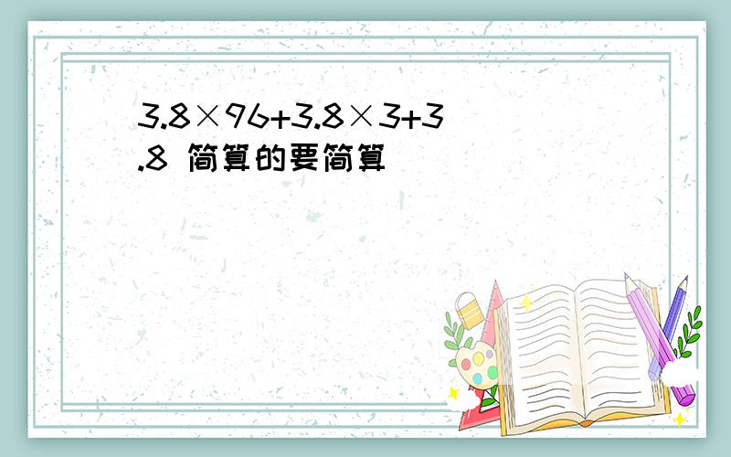 3.8×96+3.8×3+3.8 简算的要简算