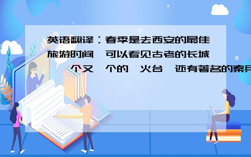 英语翻译：春季是去西安的最佳旅游时间,可以看见古老的长城,一个又一个的烽火台,还有著名的秦兵马俑. 谢谢,好评.