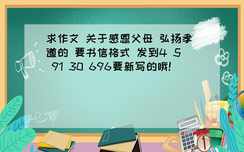 求作文 关于感恩父母 弘扬孝道的 要书信格式 发到4 5 91 30 696要新写的哦!