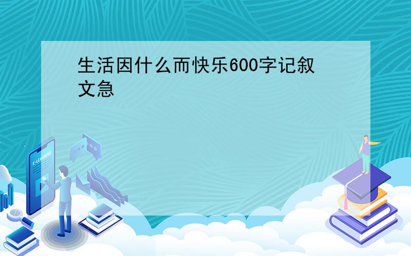 生活因什么而快乐600字记叙文急