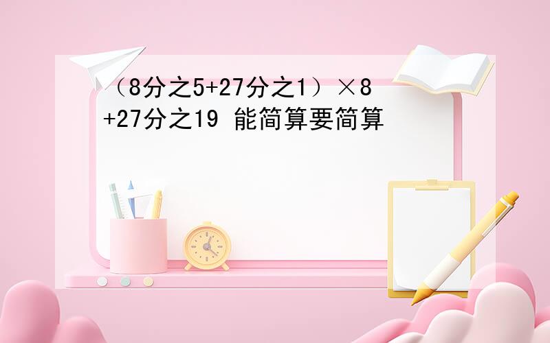 （8分之5+27分之1）×8+27分之19 能简算要简算