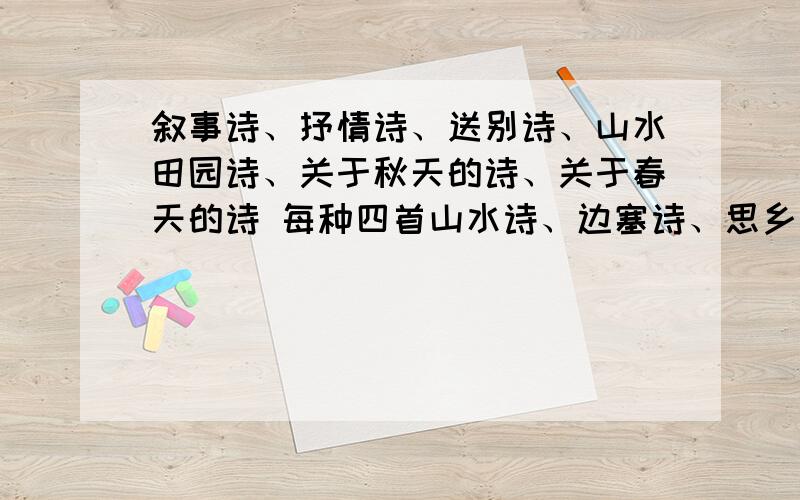 叙事诗、抒情诗、送别诗、山水田园诗、关于秋天的诗、关于春天的诗 每种四首山水诗、边塞诗、思乡诗、咏物诗 每种四首要标明是哪种诗今天就要做了!