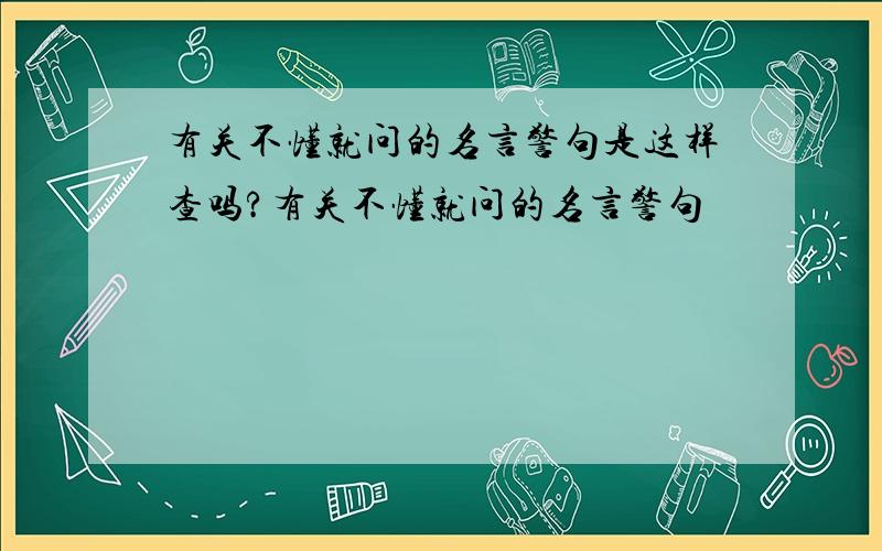 有关不懂就问的名言警句是这样查吗?有关不懂就问的名言警句