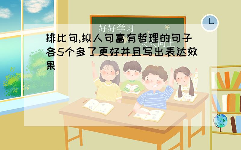 排比句,拟人句富有哲理的句子各5个多了更好并且写出表达效果