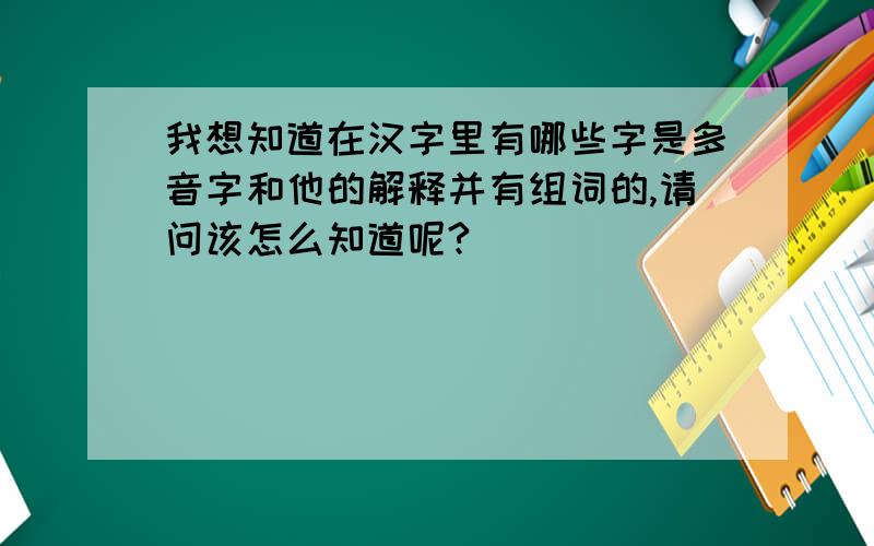 我想知道在汉字里有哪些字是多音字和他的解释并有组词的,请问该怎么知道呢?