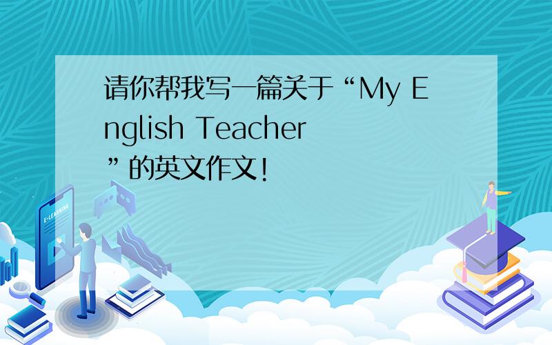 请你帮我写一篇关于“My English Teacher”的英文作文!