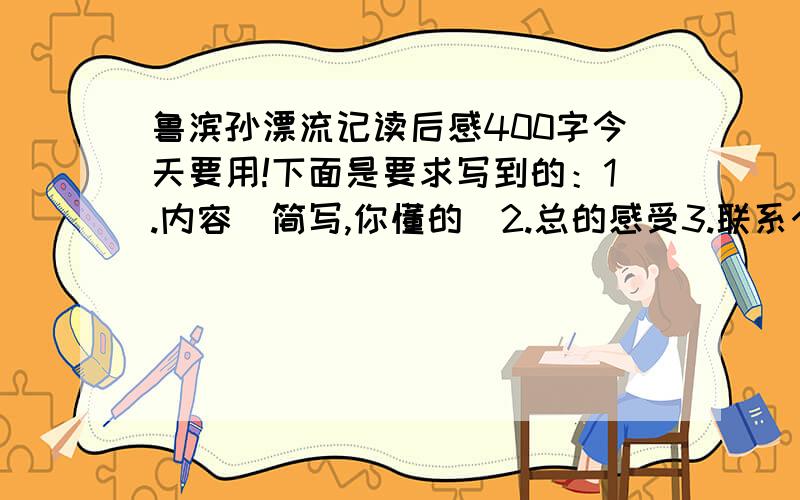 鲁滨孙漂流记读后感400字今天要用!下面是要求写到的：1.内容（简写,你懂的）2.总的感受3.联系个人生活实际或现实生活写一件事4.小结全文只要符合要求,拿别人的都行