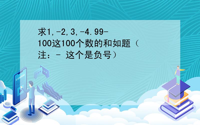 求1,-2,3,-4.99-100这100个数的和如题（注：- 这个是负号）