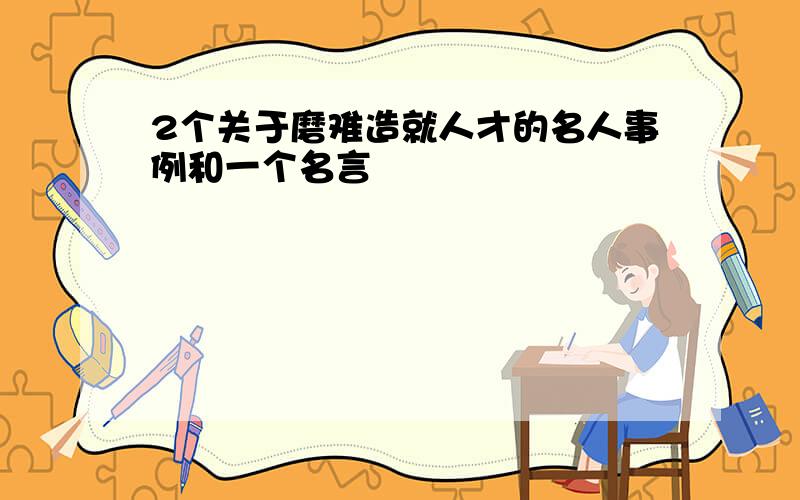 2个关于磨难造就人才的名人事例和一个名言