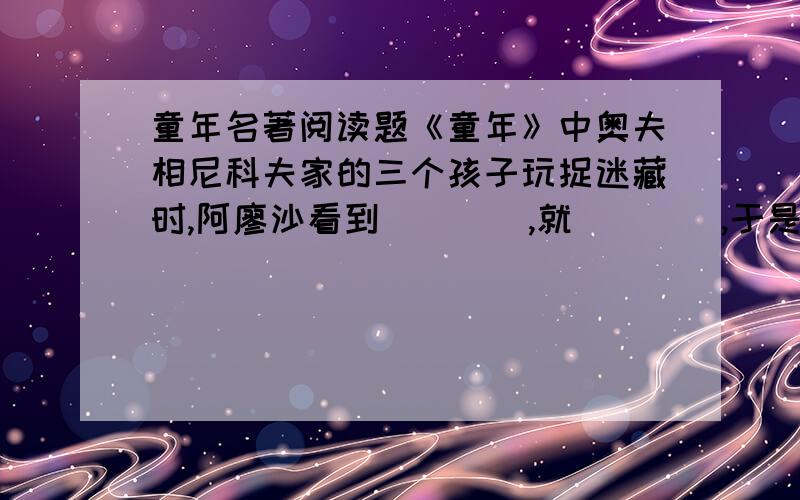 童年名著阅读题《童年》中奥夫相尼科夫家的三个孩子玩捉迷藏时,阿廖沙看到____,就____,于是他们成了好朋友