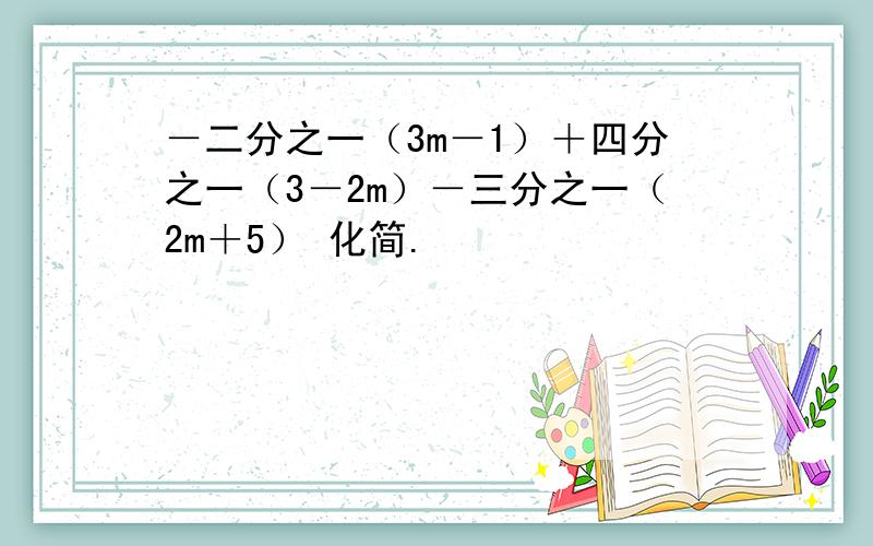 －二分之一（3m－1）＋四分之一（3－2m）－三分之一（2m＋5） 化简.