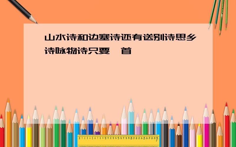 山水诗和边塞诗还有送别诗思乡诗咏物诗只要一首