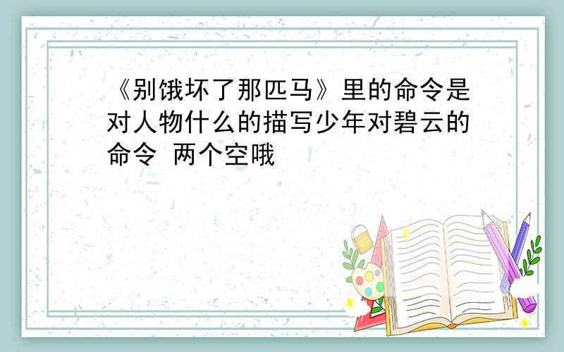 《别饿坏了那匹马》里的命令是对人物什么的描写少年对碧云的命令 两个空哦