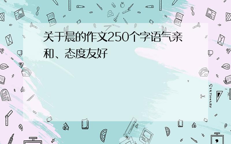 关于晨的作文250个字语气亲和、态度友好