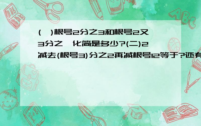 (一)根号2分之3和根号2又3分之一化简是多少?(二)2减去(根号3)分之2再减根号12等于?还有一题:化简(根号5)分之根号5减去5