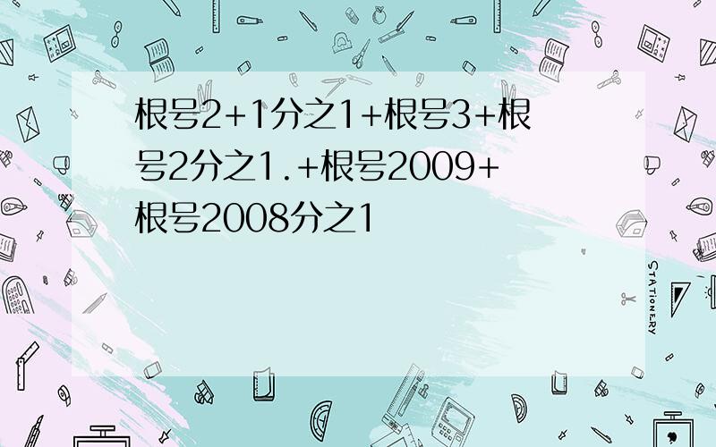 根号2+1分之1+根号3+根号2分之1.+根号2009+根号2008分之1