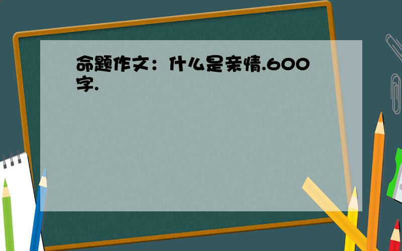 命题作文：什么是亲情.600字.