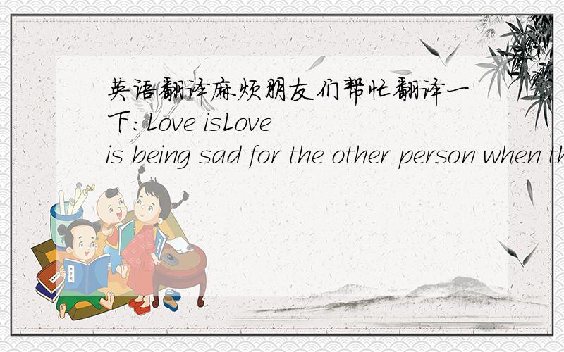 英语翻译麻烦朋友们帮忙翻译一下：Love isLove is being sad for the other person when they are sad,Love makes the world go around.