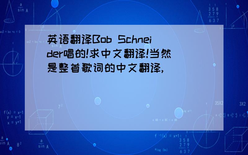 英语翻译Bob Schneider唱的!求中文翻译!当然是整首歌词的中文翻译,