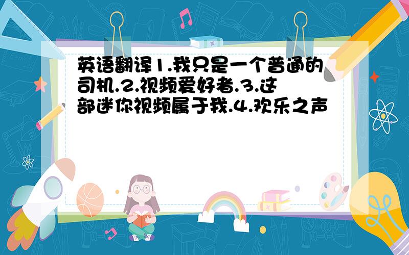 英语翻译1.我只是一个普通的司机.2.视频爱好者.3.这部迷你视频属于我.4.欢乐之声