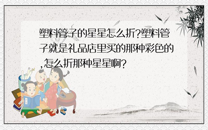 塑料管子的星星怎么折?塑料管子就是礼品店里买的那种彩色的,怎么折那种星星啊?