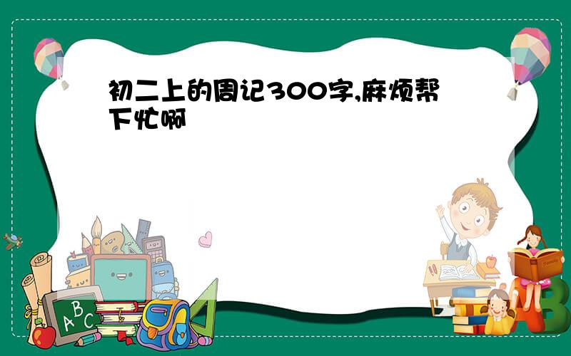 初二上的周记300字,麻烦帮下忙啊