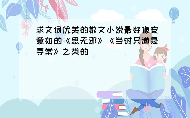 求文词优美的散文小说最好像安意如的《思无邪》《当时只道是寻常》之类的