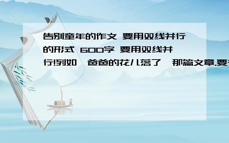 告别童年的作文 要用双线并行的形式 600字 要用双线并行!列如《爸爸的花儿落了》那篇文章，要有两条线索。还有文章要看出告别是更广阔的拥有。