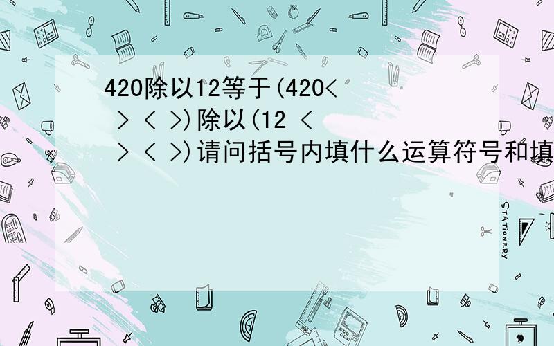 420除以12等于(420< > < >)除以(12 < > < >)请问括号内填什么运算符号和填什么数据?