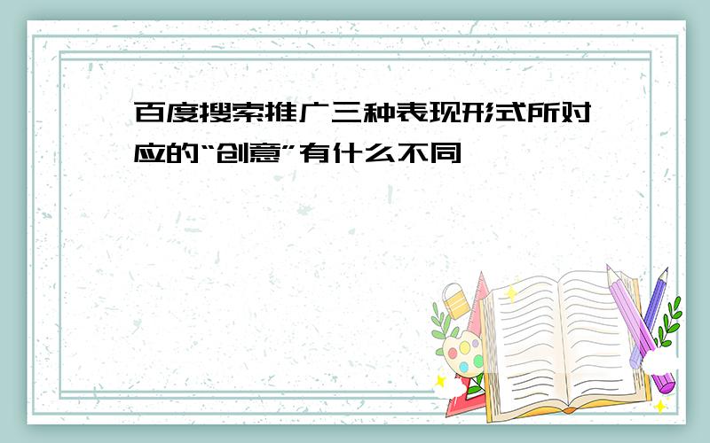 百度搜索推广三种表现形式所对应的“创意”有什么不同