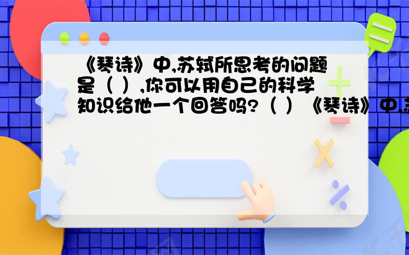 《琴诗》中,苏轼所思考的问题是（ ）,你可以用自己的科学知识给他一个回答吗?（ ）《琴诗》中,苏轼所思考的问题是（ ）,你可以用自己的科学知识给他一个回答吗?（ ） (注意是科学知识!