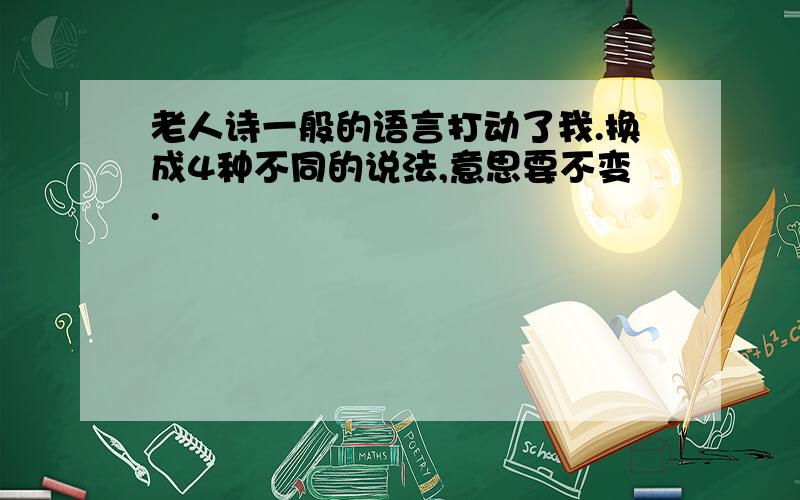 老人诗一般的语言打动了我.换成4种不同的说法,意思要不变.