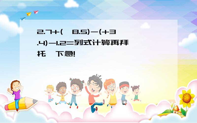 2.7+(﹣8.5)-(+3.4)-1.2=列式计算再拜托一下急!