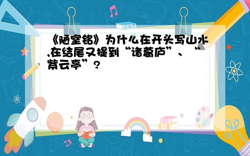 《陋室铭》为什么在开头写山水,在结尾又提到“诸葛庐”、“紫云亭”?