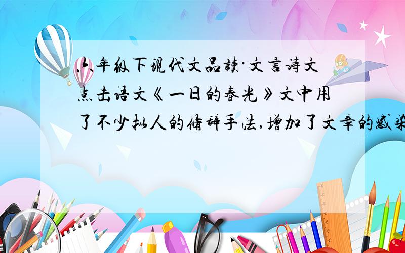 六年级下现代文品读·文言诗文点击语文《一日的春光》文中用了不少拟人的修辞手法,增加了文章的感染力和形象力.例如：“当天夜里,北风又卷起漫天匝地的黄沙,忿怒地扑着我的窗户,把我