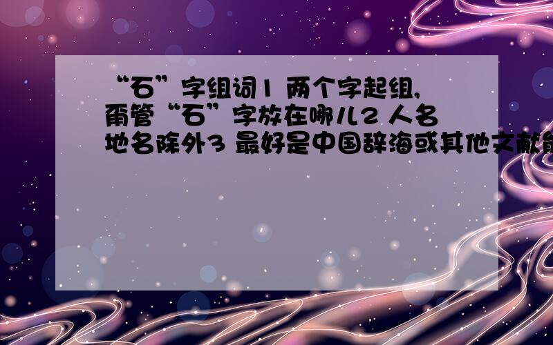 “石”字组词1 两个字起组,甭管“石”字放在哪儿2 人名地名除外3 最好是中国辞海或其他文献能查到的4 组全一点儿5 同音不同字的不算